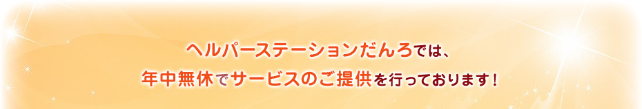 ヘルパーステーションだんろでは、年中無休でサービスのご提供を行っております！